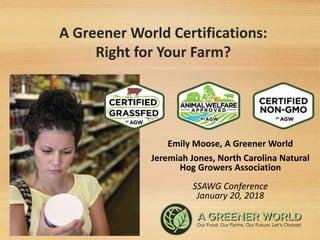 A Greener World Certifications:
Right for Your Farm?
Emily Moose, A Greener World
Jeremiah Jones, North Carolina Natural
Hog Growers Association
SSAWG Conference
January 20, 2018
 