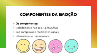 COMPONENTES DA EMOÇÃO
+ Os componentes:
+ Isoladamente não são A EMOÇÃO;
+ São complexos e multidimensionais;
+ Influenciam-se mutuamente.
 
