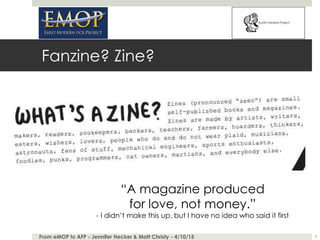 Fanzine? Zine?
From eMOP to AFP - Jennifer Hecker & Matt Christy - 4/10/15 3
“A magazine produced
for love, not money.”
- ...