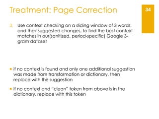 34Treatment: Page Correction
3. Use context checking on a sliding window of 3 words,
and their suggested changes, to find ...