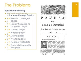 The Problems
Early Modern Printing
 Individual, hand-made
typefaces
 Worn and broken type
 Poor quality
equipment/paper...