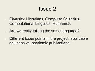Issue 2
• Diversity: Librarians, Computer Scientists,
Computational Linguists, Humanists
• Are we really talking the same ...