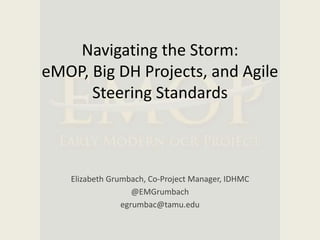 Navigating the Storm:
eMOP, Big DH Projects, and Agile
Steering Standards
Elizabeth Grumbach, Co-Project Manager, IDHMC
@E...