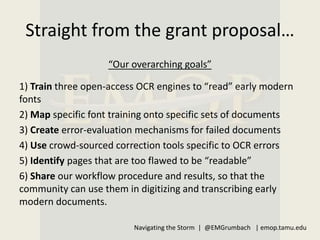 Straight from the grant proposal…
“Our overarching goals”
1) Train three open-access OCR engines to “read” early modern
fo...