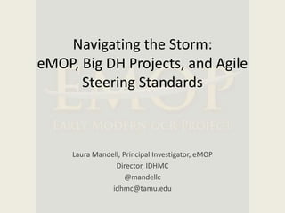 Navigating the Storm:
eMOP, Big DH Projects, and Agile
Steering Standards
Laura Mandell, Principal Investigator, eMOP
Dire...
