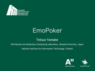 EmoPoker	
                         Tetsuo Yamabe
Distributed and Ubiquitous Computing Laboratory, Waseda University, Japan

          Helsinki Institute for Information Technology, Finland
 