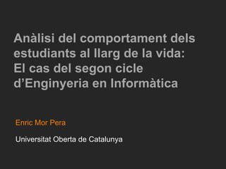 Anàlisi del comportament dels
estudiants al llarg de la vida:
El cas del segon cicle
d’Enginyeria en Informàtica


Enric Mor Pera

Universitat Oberta de Catalunya
 