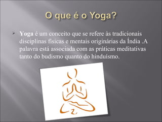 Yoga  é um conceito que se refere às tradicionais disciplinas físicas e mentais originárias da Índia .A palavra está associada com as práticas meditativas tanto do budismo quanto do hinduísmo. 