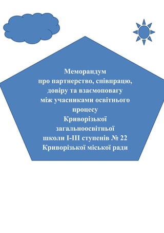 Меморандум
про партнерство, співпрацю,
довіру та взаємоповагу
між учасниками освітнього
процесу
Криворізької
загальноосвітньої
школи І-ІІІ ступенів № 22
Криворізької міської ради
 