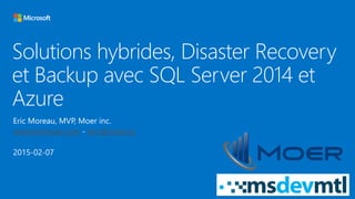 Solutions hybrides, Disaster Recovery
et Backup avec SQL Server 2014 et
Azure
Eric Moreau, MVP, Moer inc.
www.emoreau.com - eric@moer.ca
2015-02-07
 