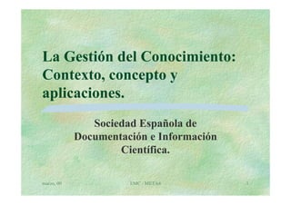 La Gestión del Conocimiento:
Contexto, concepto y
aplicaciones.
               Sociedad Española de
            Documentación e Información
                    Científica.

marzo, 00             EMC - META4         1
 