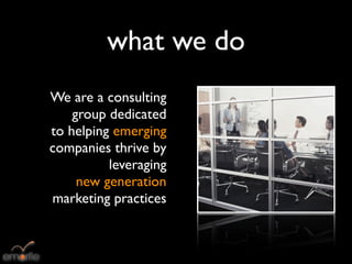 what we do
We are a consulting
    group dedicated
to helping emerging
companies thrive by
          leveraging
     new generation
marketing practices
 