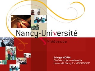 Edwige MORIN Chef de projets multimédia Université Nancy 2 - VIDEOSCOP 