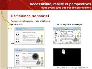 Accessibilité, réalité et perspectives Nous avons tous des besoins particuliers Déficience sensoriel Personnes malvoyantes  :  Les problèmes de cataracte  de rétinopathie diabétique des dégénérescences maculaire  de glaucome 