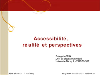 Edwige MORIN Chef de projets multimédia Université Nancy 2 - VIDEOSCOP Accessibilité,  réalité et perspectives 