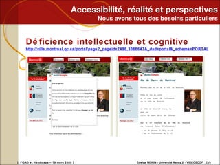 Accessibilité, réalité et perspectives Nous avons tous des besoins particuliers Déficience intellectuelle et cognitive http://ville.montreal.qc.ca/portal/page?_pageid=2496,3086647&_dad=portal&_schema=PORTAL 