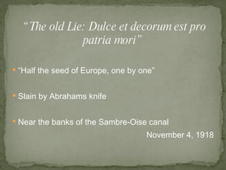 “ Half the seed of Europe, one by one” Slain by Abrahams knife  Near the banks of the Sambre-Oise canal  November 4, 1918 “ The old Lie: Dulce et decorum est pro patria mori” 