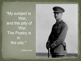 Source “ My subject is  War,  and the pity of  War.  The Poetry is in  the pity."  - Wilfred Owen 
