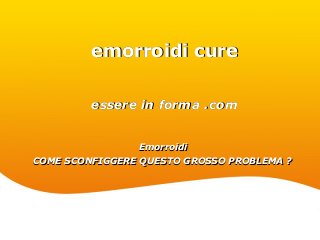 Free Powerpoint Templates
Page 1
Free Powerpoint Templates
emorroidi cureemorroidi cure
essere in forma .comessere in forma .com
EmorroidiEmorroidi
COME SCONFIGGERE QUESTO GROSSO PROBLEMA ?COME SCONFIGGERE QUESTO GROSSO PROBLEMA ?
 