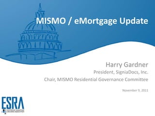 MISMO / eMortgage Update



                             Harry Gardner
                       President, SigniaDocs, Inc.
 Chair, MISMO Residential Governance Committee

                                     November 9, 2011
 