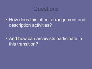 Questions How does this affect arrangement and description activities?  And how can archivists participate in this transition? 