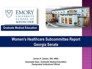 James R. Zaidan, MD, MBA
Associate Dean, Graduate Medical Education
Designated Institutional Official
Women’s Healthcare Subcommittee Report
Georgia Senate
Graduate Medical Education
 