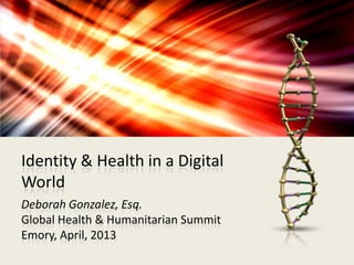 Identity & Health in a Digital
World
Deborah Gonzalez, Esq.
Global Health & Humanitarian Summit
Emory, April, 2013
 
