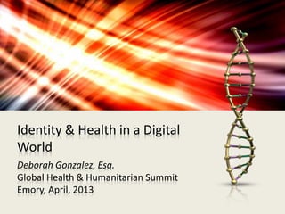 Identity & Health in a Digital 
World 
Deborah Gonzalez, Esq. 
Global Health & Humanitarian Summit 
Emory, April, 2013 
 