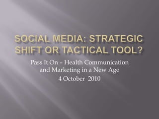 Social Media: Strategic Shift or Tactical Tool? Pass It On – Health Communication and Marketing in a New Age 4 October  2010 