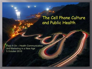 The Cell Phone Culture and Public Health Pass It On – Health Communication and Marketing in a New Age 5 October 2010 