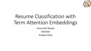 Resume Classification with
Term Attention Embeddings
Emory NLP Weekly
9/9/2020
Xiangjue Dong
 