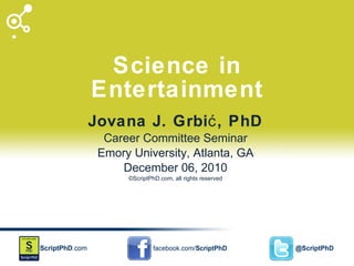 Science in Entertainment Jovana J. Grbić, PhD Career Committee Seminar Emory University, Atlanta, GA December 06, 2010 ©ScriptPhD.com, all rights reserved 