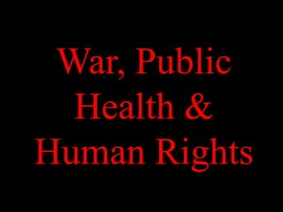 War, Public
Health &
Human Rights
 
