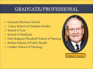 Goizueta Business School Laney School of Graduate Studies School of Law School of Medicine Nell Hodgson Woodruff School of Nursing Rollins School of Public Health Candler School of Theology James T. Laney 