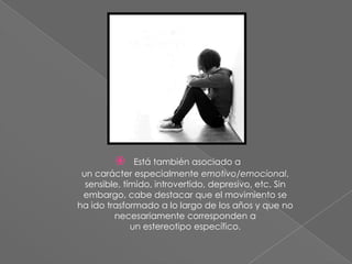  Está también asociado a
un carácter especialmente emotivo/emocional,
sensible, tímido, introvertido, depresivo, etc. Sin
embargo, cabe destacar que el movimiento se
ha ido trasformado a lo largo de los años y que no
necesariamente corresponden a
un estereotipo específico.
 