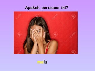 malu
Apakah perasaan ini?
 