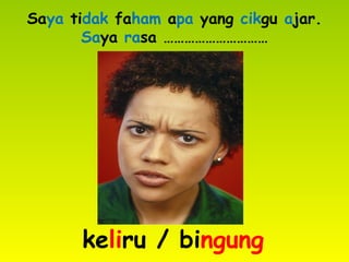 Saya tidak faham apa yang cikgu ajar.
Saya rasa …………………………
keliru / bingung
 