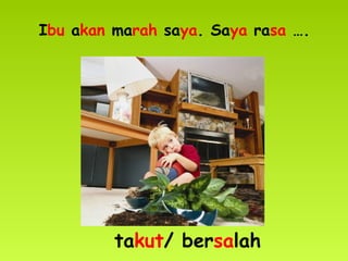 Ibu akan marah saya. Saya rasa ….
takut/ bersalah
 