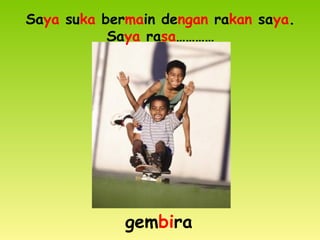 Saya suka bermain dengan rakan saya.
Saya rasa…………
gembira
 