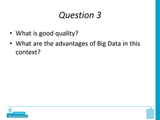 Question 3
• What is good quality?
• What are the advantages of Big Data in this
context?
 