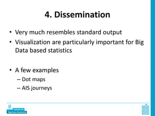 4. Dissemination
• Very much resembles standard output
• Visualization are particularly important for Big
Data based statistics
• A few examples
– Dot maps
– AIS journeys
 