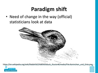 Paradigm shift
• Need of change in the way (official)
statisticians look at data
https://en.wikipedia.org/wiki/Rabbit%E2%80%93duck_illusion#/media/File:Kaninchen_und_Ente.png
 