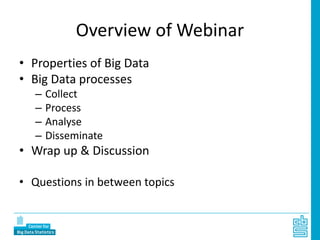 Overview of Webinar
• Properties of Big Data
• Big Data processes
– Collect
– Process
– Analyse
– Disseminate
• Wrap up & Discussion
• Questions in between topics
 