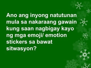 Ano ang inyong natutunan
mula sa nakaraang gawain
kung saan nagbigay kayo
ng mga emoji/ emotion
stickers sa bawat
sitwasyon?
 