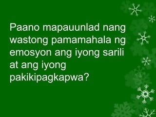 Paano mapauunlad nang
wastong pamamahala ng
emosyon ang iyong sarili
at ang iyong
pakikipagkapwa?
 
