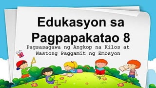 Edukasyon sa
Pagpapakatao 8
Pagsasagawa ng Angkop na Kilos at
Wastong Paggamit ng Emosyon
 