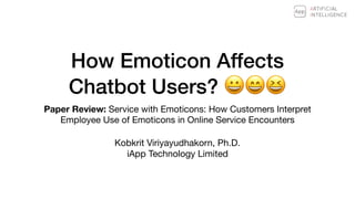 How Emoticon Affects  
Chatbot Users? 😀😄😆
Paper Review: Service with Emoticons: How Customers Interpret
Employee Use of Emoticons in Online Service Encounters
Kobkrit Viriyayudhakorn, Ph.D.

iApp Technology Limited
 