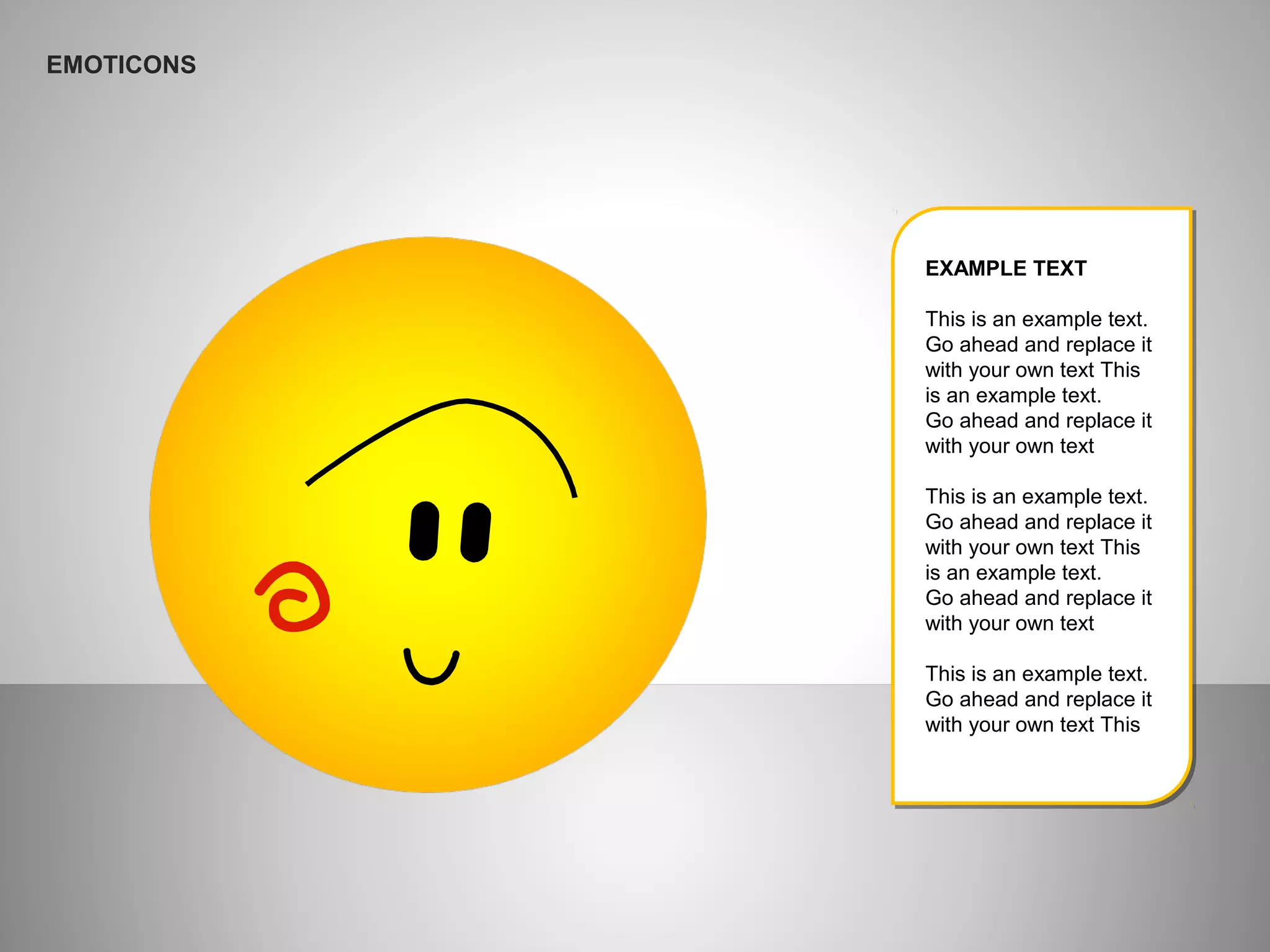EMOTICONS
EXAMPLE TEXT
This is an example text.
Go ahead and replace it
with your own text This
is an example text.
Go ahead and replace it
with your own text
This is an example text.
Go ahead and replace it
with your own text This
is an example text.
Go ahead and replace it
with your own text
This is an example text.
Go ahead and replace it
with your own text This
 