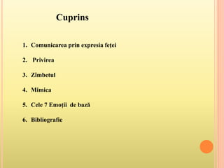 Cuprins
1. Comunicarea prin expresia feţei
2. Privirea
3. Zîmbetul
4. Mimica
5. Cele 7 Emoții de bază
6. Bibliografie
 