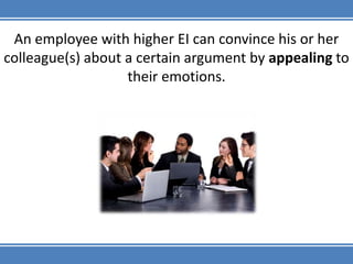 An employee with higher EI can convince his or her colleague(s) about a certain argument by appealing to their emotions.